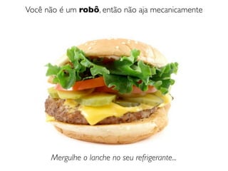 Você não é um robô, então não aja mecanicamente




      Mergulhe o lanche no seu refrigerante...
 