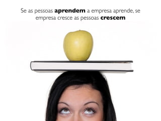 Se as pessoas aprendem a empresa aprende, se
      empresa cresce as pessoas crescem
 
