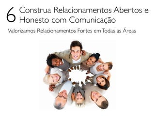 6   Construa Relacionamentos Abertos e
    Honesto com Comunicação
Valorizamos Relacionamentos Fortes em Todas as Áreas
 