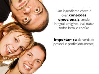 Um ingrediente chave é
      criar conexões
   emocionais, sendo
integral, amigável, leal, tratar
    todos bem, e conﬁar.


Importar-se de verdade
pessoal e proﬁssionalmente.
 