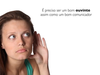 É preciso ser um bom ouvinte
assim como um bom comunicador
 