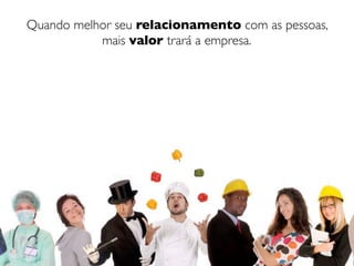 Quando melhor seu relacionamento com as pessoas,
           mais valor trará a empresa.
 