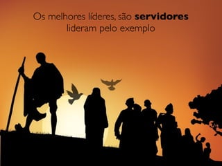 Os melhores líderes, são servidores
       lideram pelo exemplo
 