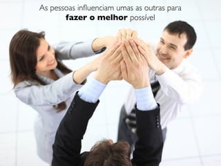 As pessoas inﬂuenciam umas as outras para
       fazer o melhor possível
 