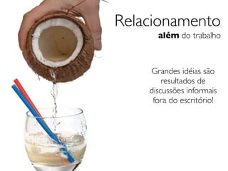 Relacionamento
      além do trabalho



    Grandes idéias são
        resultados de
    discussões informais
     fora do escritório!
 
