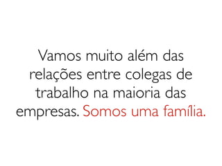 Vamos muito além das
 relações entre colegas de
  trabalho na maioria das
empresas. Somos uma família.
 