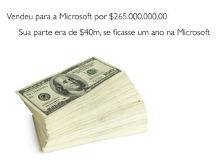 Vendeu para a Microsoft por $265.000.000,00
   Sua parte era de $40m, se ﬁcasse um ano na Microsoft
 