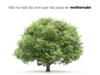 Não há nada tão bom que não possa ser melhorado!
 