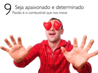 9    Seja apaixonado e determinado
    Paixão é o combustível que nos move
 