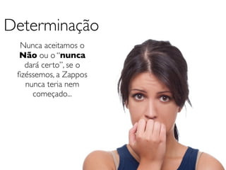 Determinação
  Nunca aceitamos o
 Não ou o “nunca
   dará certo”, se o
 ﬁzéssemos, a Zappos
   nunca teria nem
     começado...
 