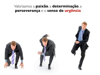Valorizamos a paixão, a determinação, a
perseverança e o senso de urgência
 