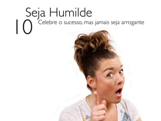 Seja Humilde
10   Celebre o sucesso, mas jamais seja arrogante
 
