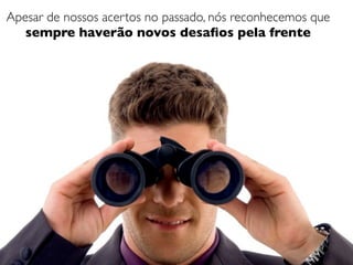 Apesar de nossos acertos no passado, nós reconhecemos que
   sempre haverão novos desaﬁos pela frente
 