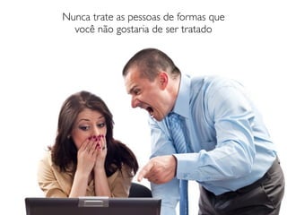 Nunca trate as pessoas de formas que
  você não gostaria de ser tratado
 
