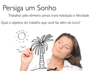 Persiga um Sonho
     Trabalhar pelo dinheiro jamais trará realização e felicidade

Qual o objetivo do trabalho que você faz além do lucro?
 