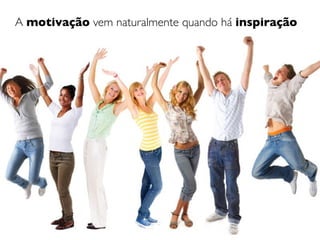 A motivação vem naturalmente quando há inspiração
 
