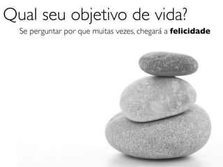 Qual seu objetivo de vida?
  Se perguntar por que muitas vezes, chegará a felicidade
 