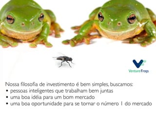 Nossa ﬁlosoﬁa de investimento é bem simples, buscamos:
• pessoas inteligentes que trabalham bem juntas
• uma boa idéia para um bom mercado
• uma boa oportunidade para se tornar o número 1 do mercado
 
