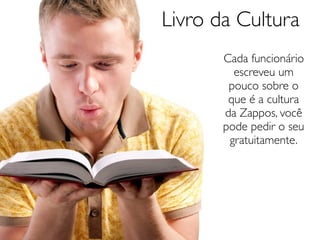 Livro da Cultura
       Cada funcionário
         escreveu um
        pouco sobre o
        que é a cultura
       da Zappos, você
       pode pedir o seu
        gratuitamente.
 