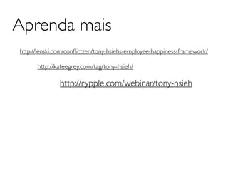 Aprenda mais
http://lenski.com/conﬂictzen/tony-hsiehs-employee-happiness-framework/

      http://kateegrey.com/tag/tony-hsieh/

              http://rypple.com/webinar/tony-hsieh
 