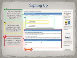 Signing UpOnly the necessary fields to complete registration, no big sign up formsLeft aligned labels are slower and more difficult to fill out than top aligned labels.Too many options and opportunities to bail out before getting to the registration button
