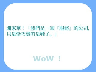 謝家華：「我們是一家『服務』的公司，
只是恰巧賣的是鞋子。」




     WoW ！
 
