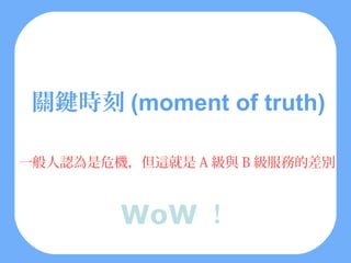 關鍵時刻 (moment of truth)

一般人認為是危機，但這就是 A 級與 B 級服務的差別



        WoW ！
 