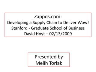 Zappos.com:
Developing a Supply Chain to Deliver Wow!
Stanford - Graduate School of Business
David Hoyt – 02/13/2009
Presented by
Melih Torlak
 