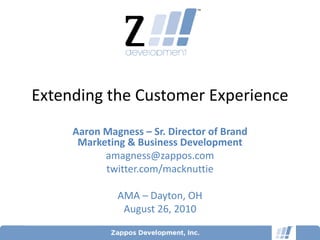 Extending the Customer Experience
     Aaron Magness – Sr. Director of Brand
      Marketing & Business Development
           amagness@zappos.com
           twitter.com/macknuttie

              AMA – Dayton, OH
               August 26, 2010
                                             1
 