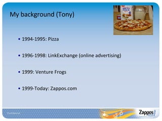 My background (Tony) 1994-1995: Pizza 1996-1998: LinkExchange (online advertising) 1999: Venture Frogs 1999-Today: Zappos.com 