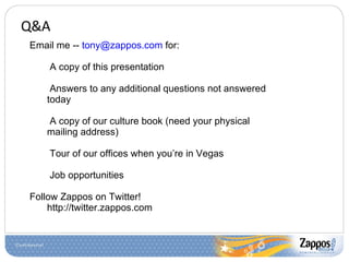 Q&A Email me --  [email_address]  for: A copy of this presentation Answers to any additional questions not answered today A copy of our culture book (need your physical mailing address) Tour of our offices when you’re in Vegas Job opportunities Follow Zappos on Twitter!  http://twitter.zappos.com 