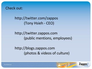 Check out: http://twitter.com/zappos (Tony Hsieh - CEO) http://twitter.zappos.com (public mentions, employees) http://blogs.zappos.com (photos & videos of culture) 