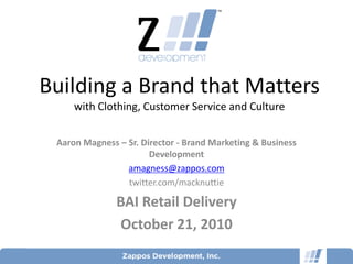 Building a Brand that Matters
     with Clothing, Customer Service and Culture


 Aaron Magness – Sr. Director - Brand Marketing & Business
                       Development
                 amagness@zappos.com
                 twitter.com/macknuttie

               BAI Retail Delivery
                October 21, 2010
 