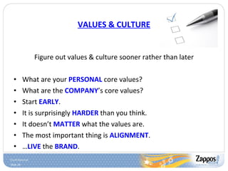 VALUES & CULTURE Figure out values & culture sooner rather than later What are your  PERSONAL  core values? What are the  COMPANY ’s core values? Start  EARLY . It is surprisingly  HARDER  than you think. It doesn’t  MATTER  what the values are. The most important thing is  ALIGNMENT . … LIVE  the  BRAND . 