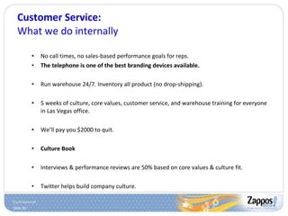 Customer Service: What we do internally No call times, no sales-based performance goals for reps. The telephone is one of the best branding devices available. Run warehouse 24/7. Inventory all product (no drop-shipping). 5 weeks of culture, core values, customer service, and warehouse training for everyone in Las Vegas office. We’ll pay you $2000 to quit. Culture Book Interviews & performance reviews are 50% based on core values & culture fit. Twitter helps build company culture. 