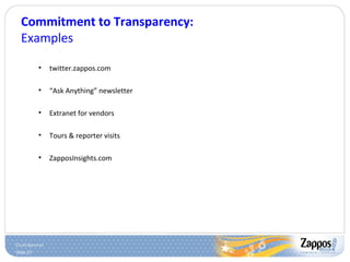 Slide 27
Commitment to Transparency:
Examples
• twitter.zappos.com
• “Ask Anything” newsletter
• Extranet for vendors
• Tours & reporter visits
• ZapposInsights.com
 