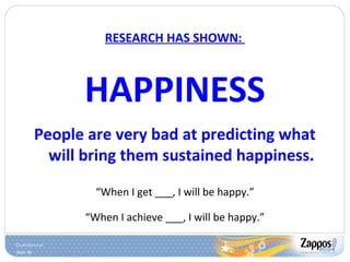 Slide 38
RESEARCH HAS SHOWN:
HAPPINESS
People are very bad at predicting what
will bring them sustained happiness.
“When I get ___, I will be happy.”
“When I achieve ___, I will be happy.”
 