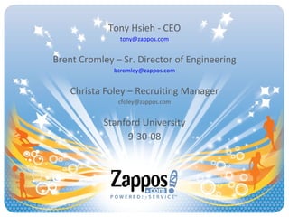 Tony Hsieh - CEO [email_address] Brent Cromley – Sr. Director of Engineering [email_address] Christa Foley – Recruiting Manager [email_address] Stanford University 9-30-08 