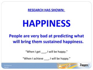RESEARCH HAS SHOWN:  HAPPINESS People are very bad at predicting what will bring them sustained happiness. “ When I get ___, I will be happy.” “ When I achieve ___, I will be happy.” 