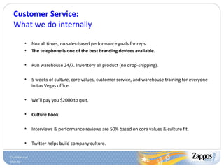 Customer Service: What we do internally No call times, no sales-based performance goals for reps. The telephone is one of the best branding devices available. Run warehouse 24/7. Inventory all product (no drop-shipping). 5 weeks of culture, core values, customer service, and warehouse training for everyone in Las Vegas office. We’ll pay you $2000 to quit. Culture Book Interviews & performance reviews are 50% based on core values & culture fit. Twitter helps build company culture. 