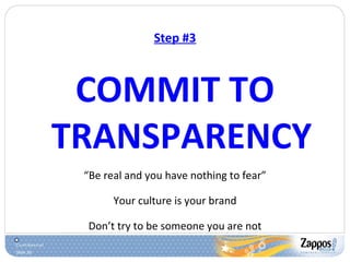Step #3 COMMIT TO TRANSPARENCY “ Be real and you have nothing to fear” Your culture is your brand Don’t try to be someone you are not 