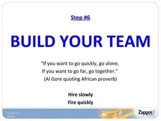 Step #6 BUILD YOUR TEAM “ If you want to go quickly, go alone.  If you want to go far, go together.”  (Al Gore quoting African proverb) Hire slowly Fire quickly 