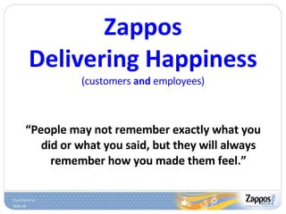Zappos Delivering Happiness (customers  and  employees) “ People may not remember exactly what you did or what you said, but they will always remember how you made them feel.” 
