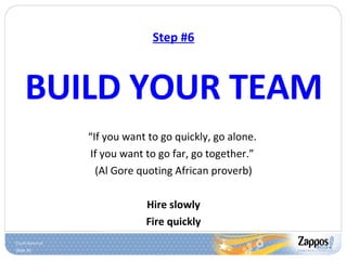 Step #6 BUILD YOUR TEAM “ If you want to go quickly, go alone.  If you want to go far, go together.”  (Al Gore quoting African proverb) Hire slowly Fire quickly 