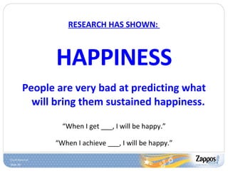 RESEARCH HAS SHOWN:  HAPPINESS People are very bad at predicting what will bring them sustained happiness. “ When I get ___, I will be happy.” “ When I achieve ___, I will be happy.” 