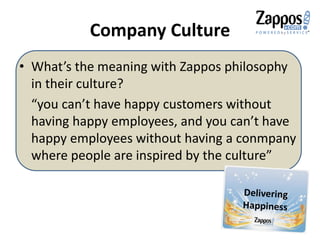 Company Culture
• What’s the meaning with Zappos philosophy
in their culture?
“you can’t have happy customers without
having happy employees, and you can’t have
happy employees without having a conmpany
where people are inspired by the culture”
 