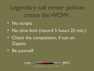 Legendary call center policies
create the WOW:
• No scripts
• No time limit (record 5 hours 25 min.)
• Check the competition, if not on
Zappos
• Be yourself
 