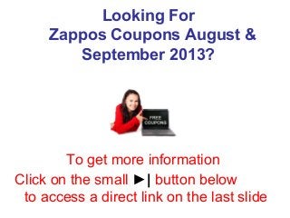 Looking For
Zappos Coupons August &
September 2013?
To get more information
Click on the small ►| button below
to access a direct link on the last slide
 