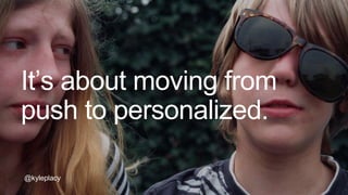 @kyleplacy
It’s about moving from
push to personalized.
@kyleplacy
 