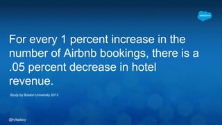 @kyleplacy
For every 1 percent increase in the
number of Airbnb bookings, there is a
.05 percent decrease in hotel
revenue.
Study by Boston University 2013
 